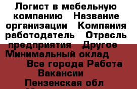 Логист в мебельную компанию › Название организации ­ Компания-работодатель › Отрасль предприятия ­ Другое › Минимальный оклад ­ 20 000 - Все города Работа » Вакансии   . Пензенская обл.,Мокшанский р-н